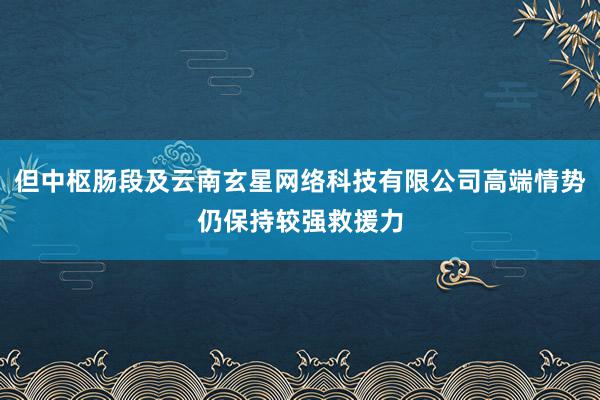 但中枢肠段及云南玄星网络科技有限公司高端情势仍保持较强救援力