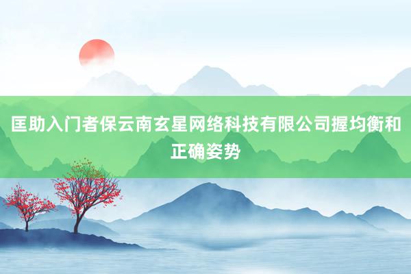 匡助入门者保云南玄星网络科技有限公司握均衡和正确姿势