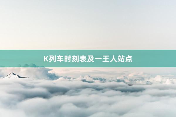 K列车时刻表及一王人站点
