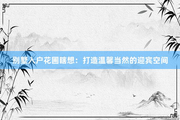 别墅入户花圃瞎想：打造温馨当然的迎宾空间