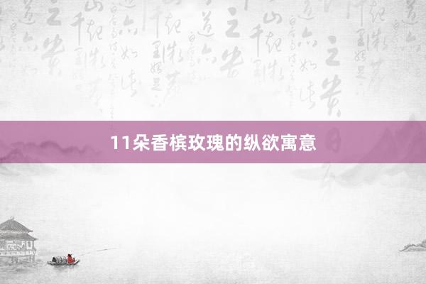 11朵香槟玫瑰的纵欲寓意